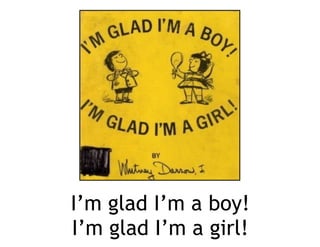 I’m glad I’m a boy!
I’m glad I’m a girl!
 