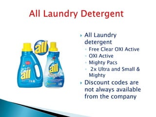    All Laundry
    detergent
    ◦   Free Clear OXI Active
    ◦   OXI Active
    ◦   Mighty Pacs
    ◦    2x Ultra and Small &
        Mighty
   Discount codes are
    not always available
    from the company
 