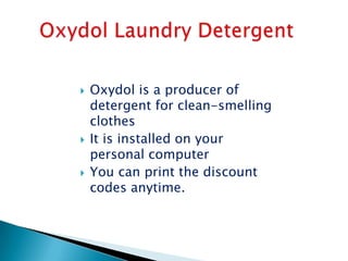    Oxydol is a producer of
    detergent for clean-smelling
    clothes
   It is installed on your
    personal computer
   You can print the discount
    codes anytime.
 