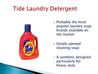    Probably the most
    popular laundry soap
    brands available on
    the market

   Simply spewed
    cleaning soap

   A synthetic designed
    particularly for
    heavy-duty
 