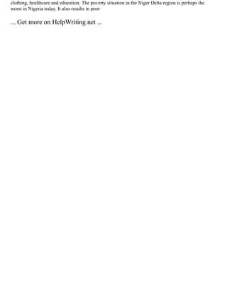clothing, healthcare and education. The poverty situation in the Niger Delta region is perhaps the
worst in Nigeria today. It also results in poor
... Get more on HelpWriting.net ...
 