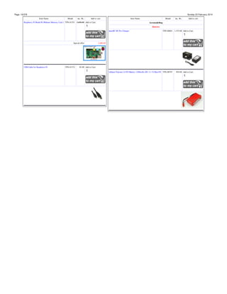 Page: 19/378

Sunday 23 February, 2014
Item Name

Model

inc. Rs.

Add to cart

Item Name

Raspberry Pi Model B (Without Memory Card ) TPS-01351 3,650.00 Add to Cart:

Model

inc. Rs.

Add to cart

Aeromodelling
Batteries
imaxRC B3 Pro Charger

Special offer

USB Cable for Raspberry-Pi

TPS-01372

TPS-00801 1,375.00 Add to Cart:

3,400.00

85.00 Add to Cart:
Lithium Polymer LI-PO Battery 1200mAh-20C-11.1V-Max35C TPS-00797

950.00 Add to Cart:

 
