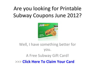 Are you looking for Printable
Subway Coupons June 2012?



  Well, I have something better for
                 you.
      A Free Subway Gift Card!
>>> Click Here To Claim Your Card
 