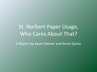 St. Norbert Paper Usage, Who Cares About That? A Report by Kevin Steiner and Kevin Quinn 