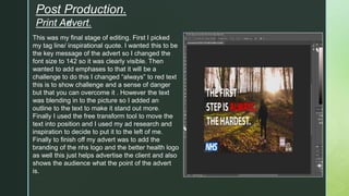 z
Post Production.
Print Advert.
This was my final stage of editing. First I picked
my tag line/ inspirational quote. I wa...