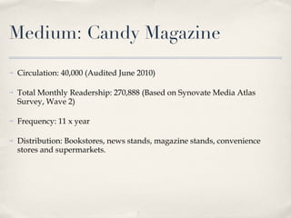 Medium: Candy Magazine <ul><li>Circulation: 40,000 (Audited June 2010) </li></ul><ul><li>Total Monthly Readership: 270,888...