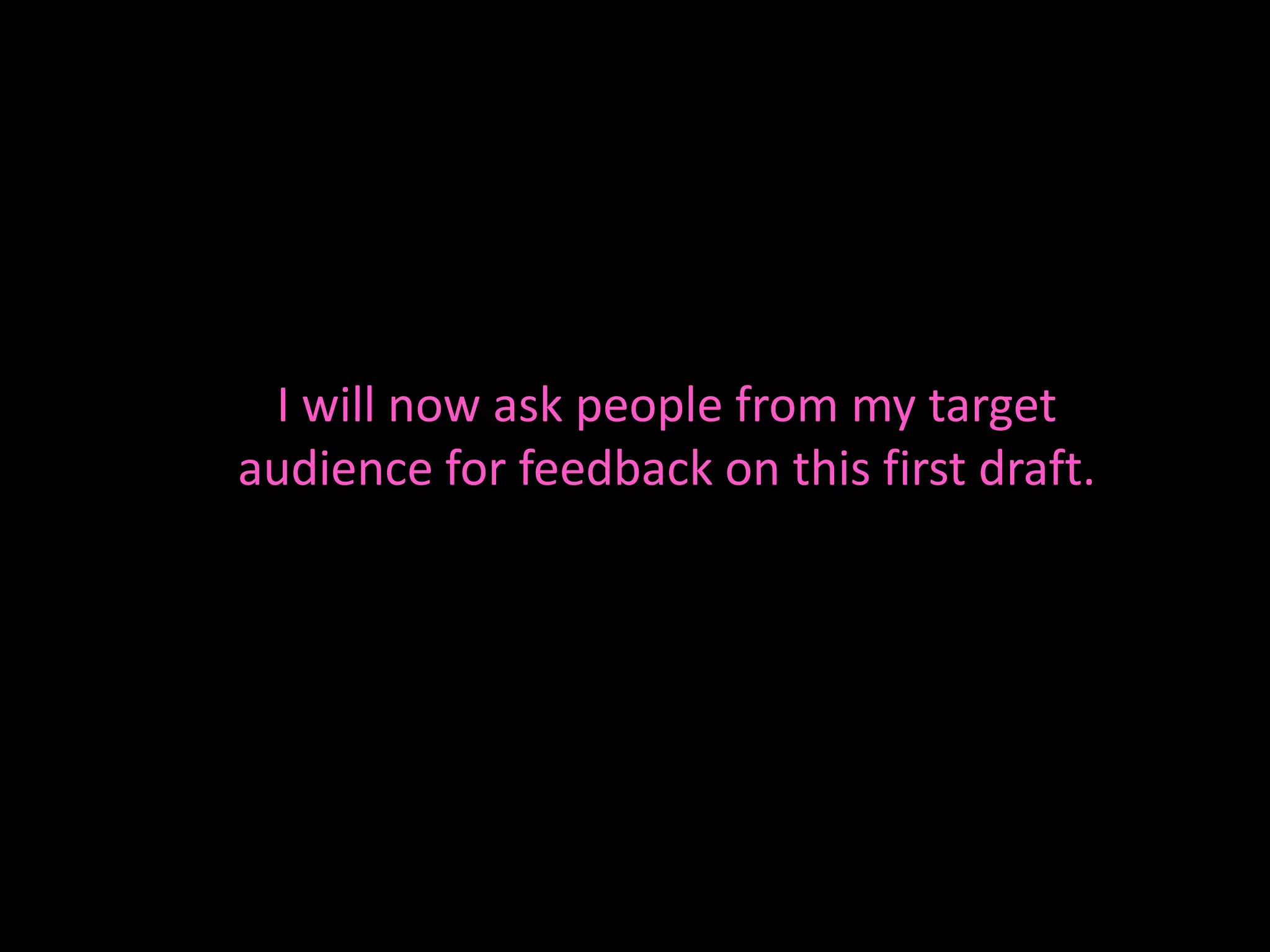 I will now ask people from my target
audience for feedback on this first draft.
 