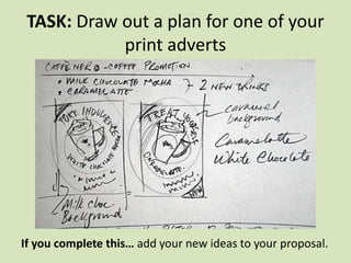 TASK: Draw out a plan for one of your
print adverts
If you complete this… add your new ideas to your proposal.
 
