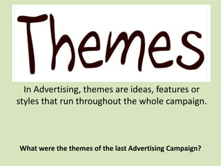Using a theme
What were the themes of the last Advertising Campaign?
In Advertising, themes are ideas, features or
styles that run throughout the whole campaign.
 