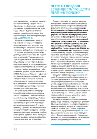 24
Одним із факторів, що впливає на черги
на кордоні є швидкість процедури прикор-
донного і митного контролю. Відповідно до
результатів опитування, переважно, укра-
їнські подорожуючі вважали більш швид-
ким прикордонне-митне оформлення на
українській частині пункту пропуску ніж
на частині сусідньої країни. Дана ситуація
має об’єктивні причини, адже прикордонні
служби сусідніх держав можуть запитува-
ти в українських громадян мету поїздки
та наявність засобів для перебування в
країнах ЄС, а також оглядати речі і авто, що
займає додатковий час. Зокрема, на україн-
сько-польському кордоні, поширеними були
коментарі респондентів, що саме від швидко-
сті роботи польської сторони залежить швид-
кість руху черги. Втім, були і виключення - в
МАПП «Краківець - Корчова», де було зафіксо-
вано найдовшу середню швидкість перетину
кордону, більшість респондентів вважали
повільною роботу саме українських прикор-
донних служб, а діяльність польських прикор-
донників - доволі швидкою (ТАБЛИЦЯ 6).
Швидкість роботи прикордонників та мит-
ників Словаччини українські респонденти в
середньому оцінили як повільну. Натомість,
швидкою респонденти вважали роботу
угорських, румунських і білоруських прикор-
донних відомств. Особливою була ситуація
в найбільших пунктах пропуску на кордоні з
Угорщиною та Словаччиною - МАПП «Ужгород
– Вишнє-Нємецьке» і «Чоп – Захонь», в яких
повільною було названо діяльність україн-
ських прикордонних органів.
Іноземці загалом мали більш позитивний
досвід в’їзду в Україну, ніж українці в держави
ЄС. Зокрема, іноземні громадяни переважно
вважали швидкою діяльність, прикордонних
служб як України, так і Польщі, Угорщини,
Словаччини, Румунії і Білорусі (ТАБЛИЦЯ 7).
Єдиним виключенням став пункт пропуску
«Чоп – Захонь», що на кордоні з Угорщиною,
на якому респонденти вважали, що українські
служби працювали доволі повільно.
пунктах пропуску. Наприклад, на укра-
їнсько-польському кордоні в МАПП
«Краківець» та «Смільниця» іноземці
в’їжджали в Україну швидше ніж укра-
їнці, а в МАПП «Шегині» і «Угринів»
середня тривалість очікування була
однаковою для обох категорій подоро-
жуючих (ДІАГРАМА 2).
На двох автомобільних пунктах
українсько-словацького кордону
процедура перетину кордону для
іноземців була швидшою: іноземці
в’їжджали до України в середньому за
1-2 години, натомість українці в’їж-
джали до Словаччини за 3-3,5 години.
А от на кордоні з Угорщиною, ситу-
ація не була такою ж однозначною.
В пунктах пропуску «Чоп» і «Вилок»
середня тривалість перетину кордону
іноземцями складала від 20 хвилин до
1 години, тоді як для українців – від
40 хвилин до двох годин. Натомість в
МАПП «Лужанка», «Косино» і «Дзвінко-
ве», іноземці в середньому в’їжджали
в Україну повільніше, ніж українці
виїжджали до Угорщини, що може
бути викликано значним потоком іно-
земних громадян, які користуються
даними пунктами пропуску.
На українсько-румунській та укра-
їнсько-білоруській ділянках кордону
в МАПП «Порубне» і МАПП «Нові Яри-
ловичі» іноземці в’їжджали до України
в середньому протягом однієї години,
що відповідає тривалості процедури
для українських громадян. А в пункті
пропуску «Дякове» іноземці проходили
процедуру перетину кордону в серед-
ньому на пів години довше ніж українці,
що не дивно, адже цей пункт пропуску
майже в два рази частіше використову-
ється іноземцями ніж українцями.
ЧЕРГИ НА КОРДОНІ
3.3.ШВИДКІСТЬ ПРОЦЕДУРИ
ПЕРЕТИНУ КОРДОНУ
 
