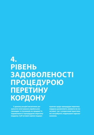 00
4.
РІВЕНЬ
ЗАДОВОЛЕНОСТІ
ПРОЦЕДУРОЮ
ПЕРЕТИНУ
КОРДОНУ
У даному розділі висвітлено ре-
зультати опитування українських
громадян та іноземців на предмет їх
задоволеності процедурою перетину
кордону. Суб’єктивні оцінки подоро-
жуючих щодо процедури перетину
кордону дозволяють виявити як по-
зитивні, так і суперечливі практики,
які потребують подальшого вдоско-
налення.
 