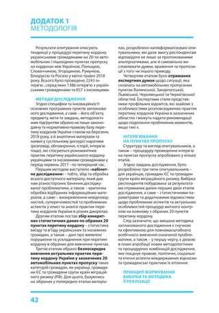 42
Результати опитування описують
тенденції у процедурі перетину кордону
українськими громадянами на 20-ти авто-
мобільних і пішохідних пунктах пропуску
на кордонах між Україною, Польщею,
Словаччиною, Угорщиною, Румунією,
Білоруссю та Росією у квітні-травні 2018
року. Всього було проведено 2243 ін-
терв’ю , серед яких 1386 інтерв’ю з україн-
ськими громадянами та 857 з іноземцями.
МЕТОДИ ДОСЛІДЖЕННЯ
Згідно специфіки та інноваційності
основних програмних пунктів запланова-
ного дослідження, а саме – його об’єкту,
предмету, мети та завдань, методологіч-
ним підґрунтям обрано не лише законо-
давчу та нормативно-правову базу пере-
тину кордонів України станом на березень
2018 року, а й аналітичні матеріали та
наявні у суспільному дискурсі наративи
(розповіді, обговорення, історії, інтерв’ю
тощо), які стосуються різноманітних
практик перетину українського кордону
українцями та іноземними громадянами у
період червень 2017 - по теперішній час.
Першим методом виступило «кабінет-
не дослідження» - тобто, збір та обробка
всього доступного матеріалу, який дав
нам різностороннє бачення досліджу-
ваної проблематики, а також – критична
обробка відібраних інформаційних мате-
ріалів, а саме – виокремлення невідповід-
ностей, суперечливостей та проблемних
аспектів у описі та аналізі практик пере-
тину кордонів України в різних джерелах.
Другим етапом постав збір конкрет-
них статистичних даних по обраних 20
пунктах перетину кордону – статистика
виїзду та в’їзду українських та іноземних
громадян, а також – дані про виявлені
порушення та ускладнення при перетині
кордону в обраних для вивчення пунктах.
Третім етапом обрано безпосереднє
вивчення актуальних практик пере-
тину кордону України у зазначених 20
автомобільних пунктах пропуску таких
категорій громадян, як українці, громадя-
ни ЄС та громадяни групи країн міграцій-
ного ризику (РФ). Для цього, базуючись
на зібраних у попередніх етапах матеріа-
лах, розроблено напівформалізовані опи-
тувальники, які дали змогу респондентам
відповідати не лише за пропонованими
альтернативами, але й самовільно ви-
словлювати думки, враження та пропози-
ції з того чи іншого приводу.
Четвертим етапом було отримання
експертних думок щодо ситуації, яка
склалась на автомобільних пропускних
пунктах Волинської, Закарпатської,
Львівської, Чернівецької та Чернігівської
областей. Експертами стали представ-
ники профільних відомтсв, які знайомі з
особливостями розповсюджених практик
перетину кордонів України в зазначених
областях і можуть надати рекомендації
щодо подолання проблемних моментів,
якщо такі є.
ІНТЕРВ’ЮВАННЯ
НА ПУНКТАХ ПРОПУСКУ
Структуру та вигляд опитувальників, а
також – процедуру проведення інтерв’ю
на пунктах пропуску апробовано у кілька
етапів.
Згідно завдань дослідження, було
розроблено три типи опитувальників –
для українців, громадян ЄС та громадян
групи країн міграційного ризику. Вибірка
респондентів побудована за результата-
ми отриманих даних перших двох етапів
дослідження, а саме – статистичними па-
раметрами та додатковими відомостями
щодо проблемних аспектів та актуальних
особливостей процедур митного контр-
олю на кожному з обраних 20 пунктів
перетину кордону.
Слід зазначити, що змішана методика
запланованого дослідження є гнучкою
та ефективною для повномасштабного
всебічного вивчення означеної пробле-
матики, а також – у першу чергу, є дієвою
в плані апробації нових методологічних
та процедурних комбінацій дослідження,
яке поєднує правові, політичні, соціальні
та етичні аспекти міждержавних відносин
та громадянські практики їх втілення.
ПРИНЦИП ФОРМУВАННЯ
ВИБІРКИ ТА МЕТОДИКА
ЇЇ РЕАЛІЗАЦІЇ
ДОДАТОК 1
МЕТОДОЛОГІЯ
 