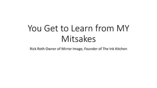 You Get to Learn from MY
Mitsakes
Rick Roth Owner of Mirror Image, Founder of The Ink Kitchen
 