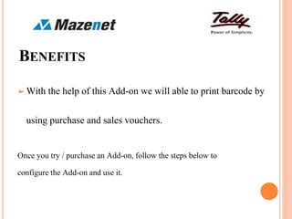 BENEFITS
➢ With the help of this Add-on we will able to print barcode by
using purchase and sales vouchers.
Once you try / purchase an Add-on, follow the steps below to
configure the Add-on and use it.
 