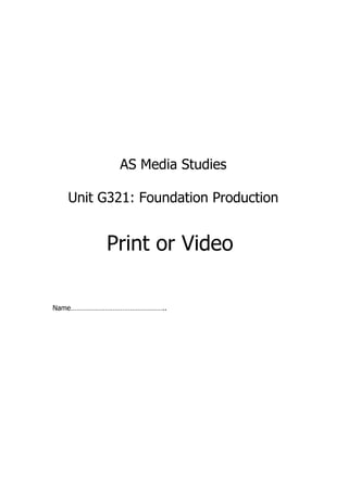 AS Media Studies

  Unit G321: Foundation Production


          Print or Video

Name…………………………………………..
 