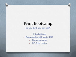 Print Bootcamp
So you think you can edit?
• Introductions
• Does spelling still matter 2U?
• Grammar game
• CP Style basics
 
