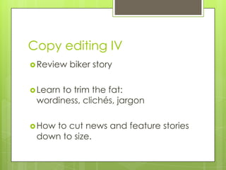 Copy editing IV
Review biker story
Learn to trim the fat:
wordiness, clichés, jargon
How to cut news and feature stories
down to size.
 