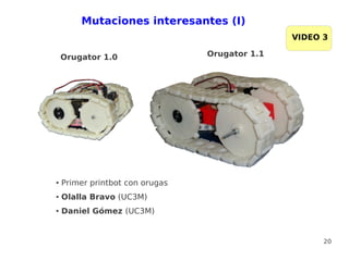 Mutaciones interesantes (I)
                                                VIDEO 3

    Orugator 1.0                 Orugator 1.1




●   Primer printbot con orugas
●   Olalla Bravo (UC3M)
●   Daniel Gómez (UC3M)


                                                      20
 
