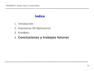 PRINTBOTS: Robots libres e imprimibles




                                 Índice

         1. Introducción

         2. Impresoras 3D Opensource
         3. PrintBots

         4. Conclusiones y trabajos futuros




                                              31
 