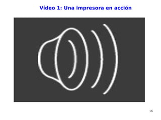 Vídeo 1: Una impresora en acción




                                   16
 