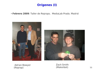 Orígenes (I)

●   Febrero 2009: Taller de Repraps. MediaLab Prado. Madrid




      Adrian Bowyer                     Zach Smith
     (Reprap)                           (Makerbot)            55
 