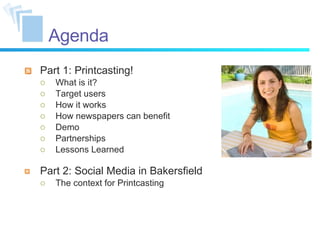 Agenda Part 1: Printcasting! What is it? Target users How it works How newspapers can benefit Demo Partnerships Lessons Learned Part 2: Social Media in Bakersfield The context for Printcasting 