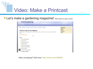 Video: Make a Printcast Let’s make a gardening magazine!  Click below to play movie) Video not playing? Click here:  http://vimeo.com/3369997 
