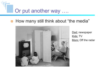 How many still think about “the media” Or put another way …. Dad:  newspaper Kids:  TV Mom:  Off the radar 