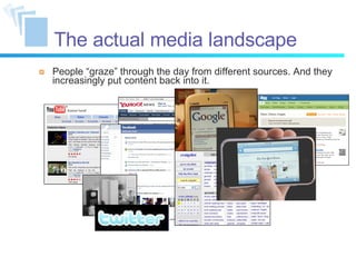 People “graze” through the day from different sources. And they increasingly put content back into it. The actual media landscape 