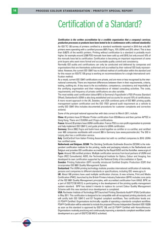 PSO-UPM-GB:SEE 25/11/11 19:23 Page14




          14                PROCESS COLOUR STANDARDISATION - PRINTCITY SPECIAL REPORT




                                        Certification of a Standard?
                                        Certification is the written accreditation by a credible organisation that a company’s services,
                                        production processes or products have been tested to be in conformance with a relevant standard(s).
                                        An ISO TC 130 survey of printers certified to a standard worldwide reported in 2010 that only 661
                                        printers were operating with a certified process (60% Fogra, 15% UGRA and 25% other). This is less
                                        than 0.002% of the world’s printers. Printing without certification to a standard is probably much
                                        higher, for example around 3,500 PSO manuals have been sold up until 2010, but only around 10% of
                                        the manuals have led to certification. Certification is becoming an important requirement of some
                                        print buyers who want more formal and accountable quality control and consistency.
                                        Normally ISO audits and certifications can only be conducted and delivered by companies and
                                        organisations that are themselves authorised and accredited by their national ISO body represen-
                                        tative. However, the current ISO 12647 has no defined method of certification within the standard and
                                        for this reason an ISO/TC 130 group is working on recommendations for a single international certi-
                                        fication method.
                                        As a result, current ISO 12647 certifications are private, and are more or less recognised by the inter-
                                        national community. There are important differences between them in their requirements, criteria,
                                        testing, auditing etc. A key issue is the accreditation, competence, consistency and impartiality of
                                        the certifying organisation and their independence of related consulting activities. The costs,
                                        requirements, and frequency of private certifications are also variable.
                                        The most widely used certification (about 60%) is Germany’s Fogra/bvdm's PSO (Process Standard
                                        Offset); Switzerland’s UGRA is also long established and accounts for around 15% of certifications.
                                        A more recent approach in the UK, Sweden, and USA combines parts of ISO 9001 printing quality
                                        management system certification and the ISO 17021 general audit requirement as a vehicle to
                                        certify ISO 12647 (this includes documented procedures for customer complaints and corrective
                                        actions).
                                        Some of the principal national approaches with data correct to March 2011, include:
                                        China: 48 printers have G7 Master Printer certification from IDEAlliance and their partner APTEC in
                                        Hong Kong. There are 2 EUGRA and 2 Fogra certifications.
                                        France: Around 20 printers have UGRA certification. France-PSO is a non-profit organisation to promote
                                        and help implement ISO 12647-2, and guide printers to UGRA certification.
                                        Germany: Since 2002, Fogra and bvdm have acted together as certifier or co-certifier, and certified
                                        over 400 companies worldwide with around 300 in Germany (see www.psoinsider.de). The SID in
                                        Leipzig also has a certification service.
                                        Italy: CertiCarGraf from Italian Printing Association but with no certified companies to 2010. UGRA
                                        has certified some.
                                        Netherlands and Belgium, SCGM: The Stichting Certificatie Grafimedia Branche (SCGM) is the inde-
                                        pendent certification institute for the printing, media and packaging industry in the Netherlands and
                                        Belgium and provides ISO certification accredited by the Royal KVGO and the Kartoflex. www.scgm.nl
                                        Spain: Around 100 certified printers. Multiple certification services from local partners of UGRA and
                                        Fogra (RCC Consultants); AIDO, the Technological Institute for Optics, Colour and Imaging, has
                                        developed its own certification supported by the National Entity of Accreditation in Spain.
                                        Sweden: Printing Federation (GFF) recently introduced Certified Graphic Production (CGP) that
                                        incorporates ISO 9001 Quality Management System.
                                        Switzerland: The UGRA printing technology institute provides international certification of materials,
                                        persons and companies to different standards or specifications, including ISO. www.ugra.ch
                                        UK: About 100 printers have used multiple certification choices. A new scheme, Print and Media
                                        Certification (PMC), launched by the British Printers Industry Federation (BPIF) includes core parts
                                        of the ISO 9001 Quality Management principles, with accredited certification from UKAS. BPIF, as
                                        a part of ISO/TC130 WG13, is participating in the development of the printing quality management
                                        system standard. BPIF has stated it intends to replace its current Colour Quality Management
                                        Scheme with this new standard once development is completed.
                                        USA: Rochester Institute of Technology (RIT) launched Printing Standards AuditSM (PSA) Certification
                                        in May 2011. This certification is designed to be compatible with all recognised printing standards, and
                                        will certify both ISO 12647-2 and G7 Targeted compliant workflows. Two certification levels are:
                                        (1) PSASM Certified: Organisations technically capable of operating a standards compliant workflow.
                                        PSASM Certification will be extended to include the proposed Process Independent Standard (ISO 15339)
                                        as soon as this standard is approved by ISO/TC 130; and (2) PSASM Certified with HonorsHonours:
                                        Organisations routinely practicing and continuously improving a standards compliant workflow (under
                                        development as a part of ISO/TC130 WG13 activities).
 