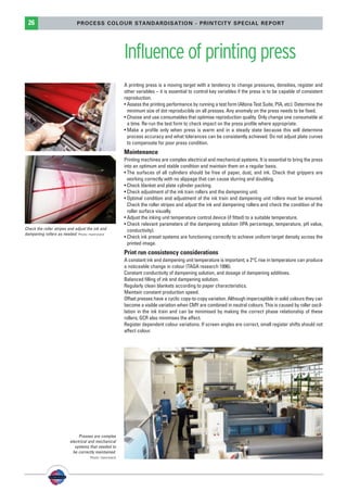 PSO-UPM-GB:SEE 25/11/11 19:24 Page26




          26                          PROCESS COLOUR STANDARDISATION - PRINTCITY SPECIAL REPORT




                                                                Influence of printing press
                                                                A printing press is a moving target with a tendency to change pressures, densities, register and
                                                                other variables – it is essential to control key variables if the press is to be capable of consistent
                                                                reproduction.
                                                                • Assess the printing performance by running a test form (Altona Test Suite, PIA, etc). Determine the
                                                                  minimum size of dot reproducible on all presses. Any anomaly on the press needs to be fixed.
                                                                • Choose and use consumables that optimise reproduction quality. Only change one consumable at
                                                                  a time. Re-run the test form to check impact on the press profile where appropriate.
                                                                • Make a profile only when press is warm and in a steady state because this will determine
                                                                  process accuracy and what tolerances can be consistently achieved. Do not adjust plate curves
                                                                  to compensate for poor press condition.
                                                                Maintenance
                                                                Printing machines are complex electrical and mechanical systems. It is essential to bring the press
                                                                into an optimum and stable condition and maintain them on a regular basis.
                                                                • The surfaces of all cylinders should be free of paper, dust, and ink. Check that grippers are
                                                                  working correctly with no slippage that can cause slurring and doubling.
                                                                • Check blanket and plate cylinder packing.
                                                                • Check adjustment of the ink train rollers and the dampening unit.
                                                                • Optimal condition and adjustment of the ink train and dampening unit rollers must be ensured.
                                                                  Check the roller stripes and adjust the ink and dampening rollers and check the condition of the
                                                                  roller surface visually.
                                                                • Adjust the inking unit temperature control device (if fitted) to a suitable temperature.
                                                                • Check relevant parameters of the dampening solution (IPA percentage, temperature, pH value,
        Check the roller stripes and adjust the ink and           conductivity).
        dampening rollers as needed. Photo: manroland
                                                                • Check ink preset systems are functioning correctly to achieve uniform target density across the
                                                                  printed image.
                                                                Print run consistency considerations
                                                                A constant ink and dampening unit temperature is important; a 2°C rise in temperature can produce
                                                                a noticeable change in colour (TAGA research 1996).
                                                                Constant conductivity of dampening solution, and dosage of dampening additives.
                                                                Balanced filling of ink and dampening solution.
                                                                Regularly clean blankets according to paper characteristics.
                                                                Maintain constant production speed.
                                                                Offset presses have a cyclic copy-to-copy variation. Although imperceptible in solid colours they can
                                                                become a visible variation when CMY are combined in neutral colours. This is caused by roller oscil-
                                                                lation in the ink train and can be minimised by making the correct phase relationship of these
                                                                rollers; GCR also minimises the effect.
                                                                Register dependent colour variations. If screen angles are correct, small register shifts should not
                                                                affect colour.




                                       Presses are complex
                                  electrical and mechanical
                                     systems that needed to
                                    be correctly maintained.
                                             Photo: manroland
 