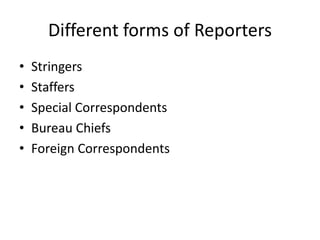 Different forms of Reporters
• Stringers
• Staffers
• Special Correspondents
• Bureau Chiefs
• Foreign Correspondents
 