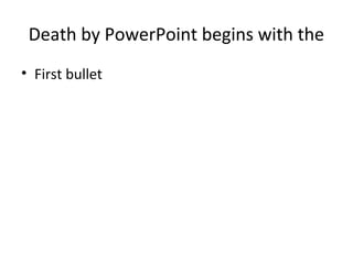 Death by PowerPoint begins with the
• First bullet
 