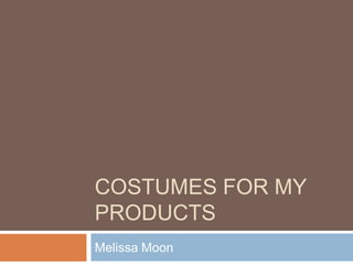 COSTUMES FOR MY
PRODUCTS
Melissa Moon
 