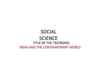 SOCIAL
SCIENCE
TITLE OF THE TEXTBOOK:
INDIA AND THE CONTEMPORARY WORLD
 