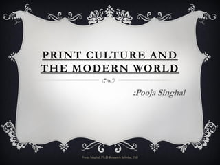 PRINT CULTURE AND
THE MODERN WORLD

                                          :Pooja Singhal




     Pooja Singhal, Ph.D Research Scholar, JMI
 