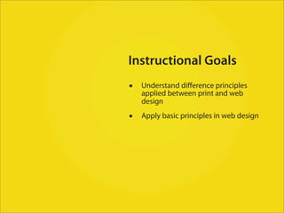 Instructional Goals
•   Understand diﬀerence principles
    applied between print and web
    design

•   Apply basic principles in web design
 