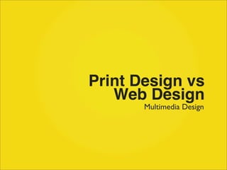 Print Design vs
   Web Design
       Multimedia Design
 