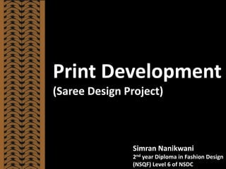 Print Development
(Saree Design Project)
Simran Nanikwani
2nd year Diploma in Fashion Design
(NSQF) Level 6 of NSDC
 