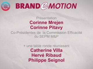 Présentation
           Corinne Mrejen
           Corinne Pitavy
Co-Présidentes de la Commission Efficacité
             du SEPM M&P

       + une table ronde réunissant
           Catherine Villa
           Hervé Ribaud
          Philippe Seignol
 