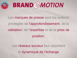 Les marques de presse sont les acteurs
privilégiés de l’approfondissement, de la
validation, de l’expertise et de la prise de
                 position.

   Les réseaux sociaux leur apportent
       la dynamique de l’échange
 