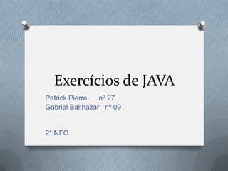 Exercícios de JAVA
Patrick Pierre nº 27
Gabriel Balthazar nº 09
2°INFO
 