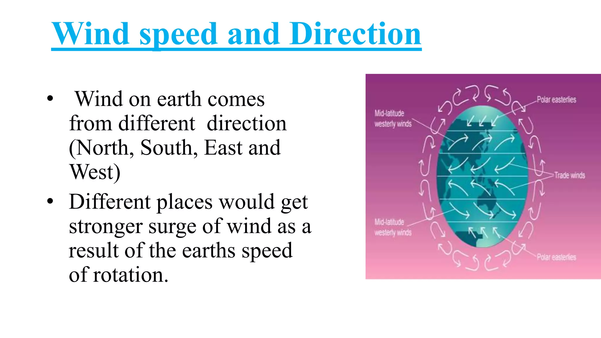 Wind speed and Direction
• Wind on earth comes
from different direction
(North, South, East and
West)
• Different places would get
stronger surge of wind as a
result of the earths speed
of rotation.
 