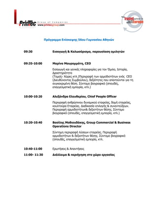 Πρόγραμμα Επίσκεψης 56ου Γυμνασίου Αθηνών
09:30 Εισαγωγή & Καλωσόρισμα, παρουσίαση ομιλητών
09:35-10:00 Μαρίνα Μαυρομμάτη, CEO
Εισαγωγή και γενικές πληροφορίες για τον Όμιλο, Ιστορία,
Δραστηριότητα
(Τομείς- Χώρες κτλ.)Περιγραφή των αρμοδιοτήτων ενός CEO
(Διευθύνοντος Συμβούλου), δεξιότητες που απαιτούνται για τη
συγκεκριμένη θέση. Σύντομο βιογραφικό (σπουδές,
επαγγελματική εμπειρία, κτλ.)
10:00-10:20 Αλεξάνδρα Ελευθερίου, Chief People Officer
Περιγραφή ανθρώπινου δυναμικού εταιρείας, δομή εταιρείας,
κουλτούρα Εταιρείας. Διαδικασία επιλογής & συνεντεύξεων.
Περιγραφή αρμοδιοτήτων& δεξιοτήτων θέσης. Σύντομο
βιογραφικό (σπουδές, επαγγελματική εμπειρία, κτλ.)
10:20-10:40 Βασίλης Μαθιουδάκης, Group Commercial & Business
Operations Director
Σύντομη περιγραφή λύσεων εταιρείας. Περιγραφή
αρμοδιοτήτων & δεξιοτήτων θέσης. Σύντομο βιογραφικό
(σπουδές, επαγγελματική εμπειρία, κτλ.
10:40-11:00 Ερωτήσεις & Απαντήσεις
11:00- 11:30 Διάλλειμα & περιήγηση στο χώρο εργασίας
 