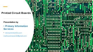 Printed Circuit Boards
Presentation by
• Primary Information
Services
• www.primaryinfo.com
mailto:primaryinfo@gmail.com
 