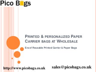 PRINTED & PERSONALIZED PAPER 
CARRIER BAGS AT WHOLESALE 
Era of Reusable Printed Carrier & Paper Bags 
http://www.picobags.co.uk sales@picobags.co.uk 
 