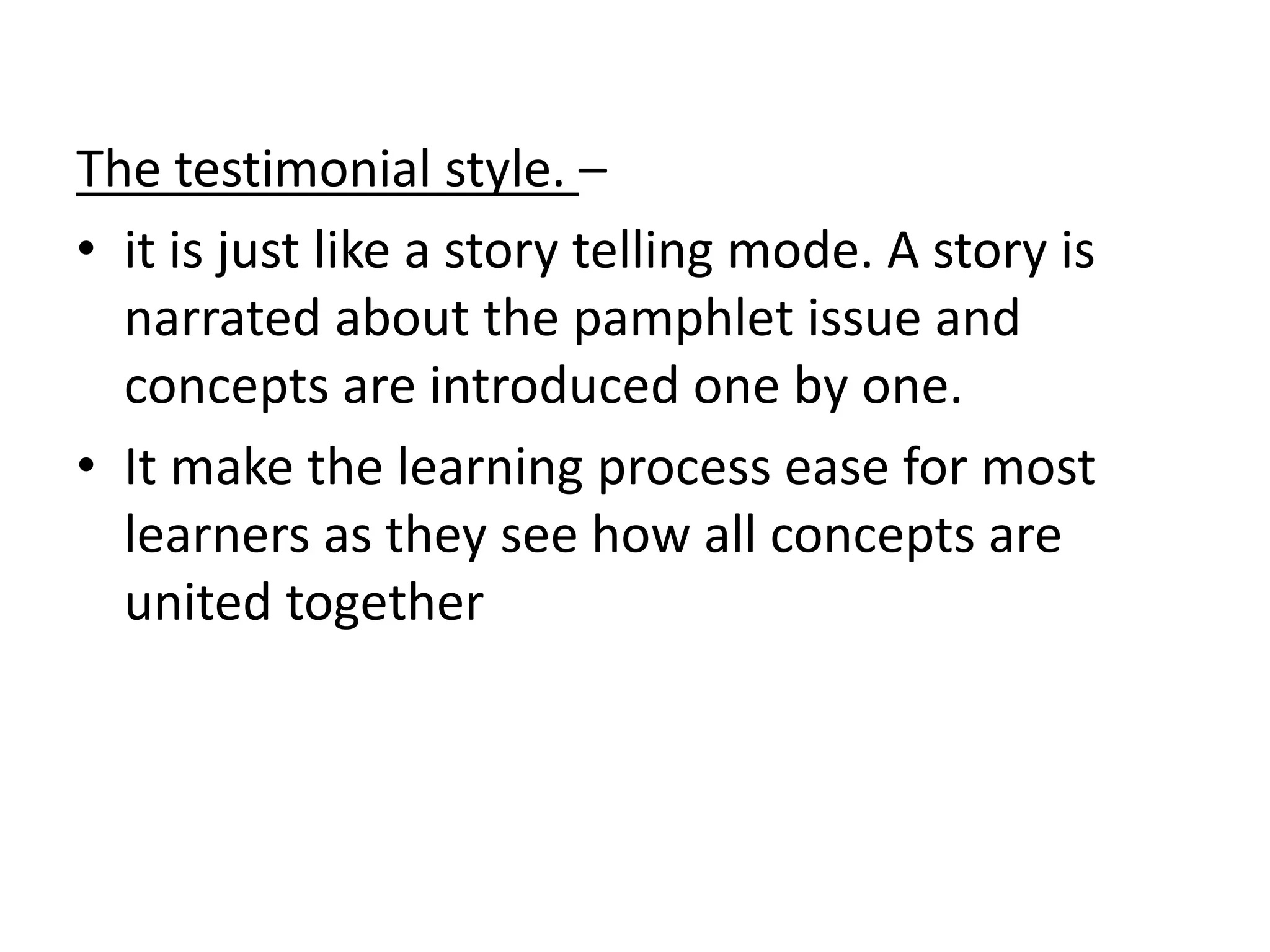 The testimonial style. –
• it is just like a story telling mode. A story is
narrated about the pamphlet issue and
concepts are introduced one by one.
• It make the learning process ease for most
learners as they see how all concepts are
united together
 