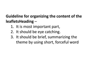 Guideline for organizing the content of the
leafletsHeading –
1. It is most important part,
2. It should be eye catching.
3. It should be brief, summarizing the
theme by using short, forceful word
 