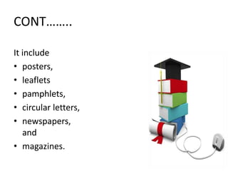 CONT……..
It include
• posters,
• leaflets
• pamphlets,
• circular letters,
• newspapers,
and
• magazines.
 