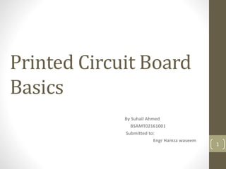 Printed Circuit Board
Basics
By Suhail Ahmed
BSAMT02161001
Submitted to:
Engr Hamza waseem
1
 